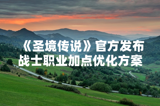 《圣境传说》官方发布战士职业加点优化方案 玩家实战数据显著提升