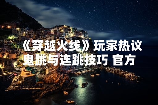 《穿越火线》玩家热议鬼跳与连跳技巧 官方未回应机制判定问题