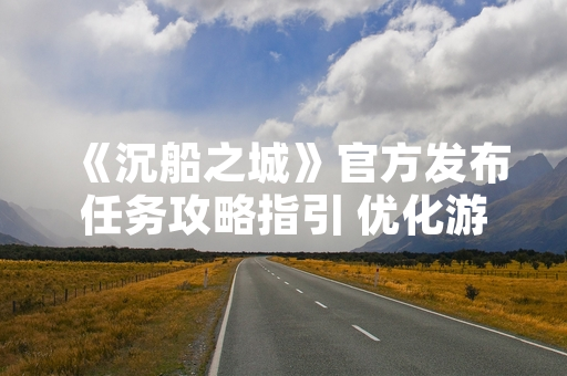 《沉船之城》官方发布任务攻略指引 优化游戏引导体验