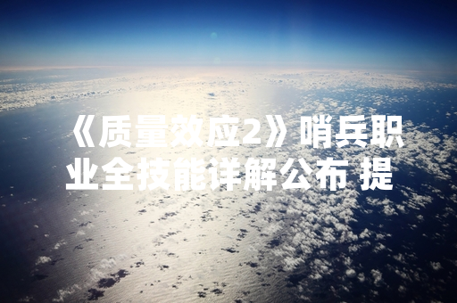 《质量效应2》哨兵职业全技能详解公布 提供战术防御与科技攻击组合方案