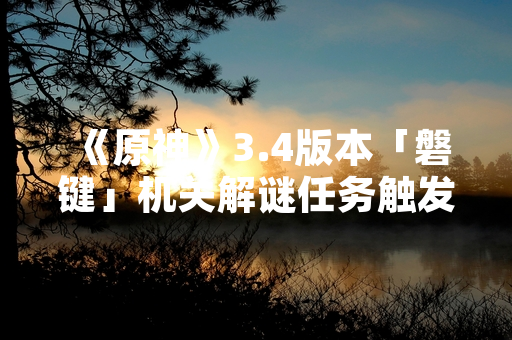 《原神》3.4版本「磐键」机关解谜任务触发玩家讨论 官方发布机制说明