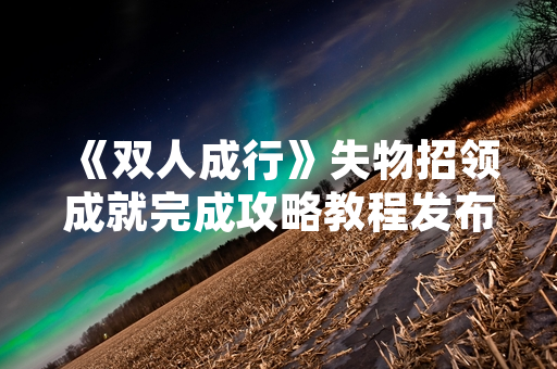 《双人成行》失物招领成就完成攻略教程发布 玩家通关效率显著提升