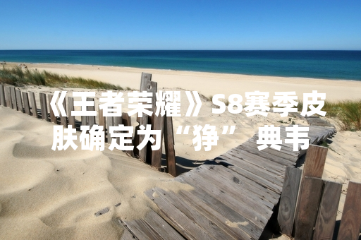 《王者荣耀》S8赛季皮肤确定为“狰” 典韦获得全新赛季奖励