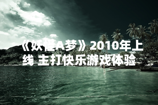 《妖怪A梦》2010年上线 主打快乐游戏体验