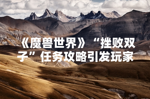 《魔兽世界》“挫败双子”任务攻略引发玩家关注与讨论