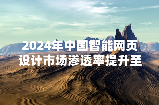 2024年中国智能网页设计市场渗透率提升至18.7% 统一行业标准启动编制