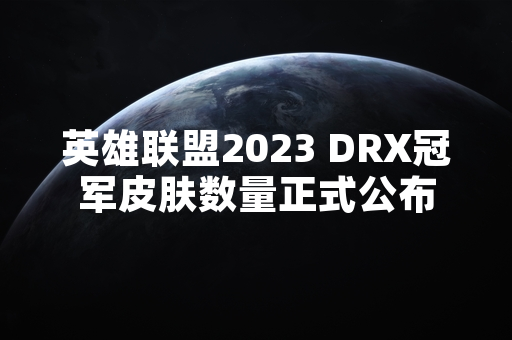 英雄联盟2023 DRX冠军皮肤数量正式公布