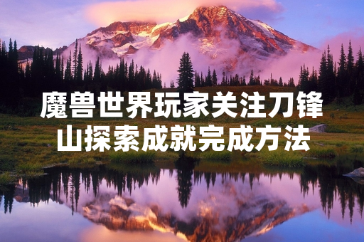 魔兽世界玩家关注刀锋山探索成就完成方法