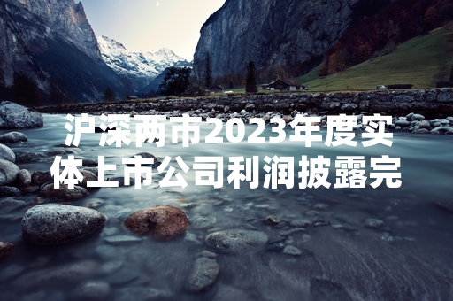 沪深两市2023年度实体上市公司利润披露完成 证监会启动专项合规核查