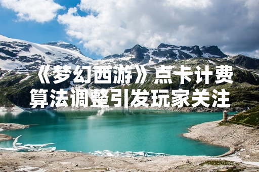 《梦幻西游》点卡计费算法调整引发玩家关注