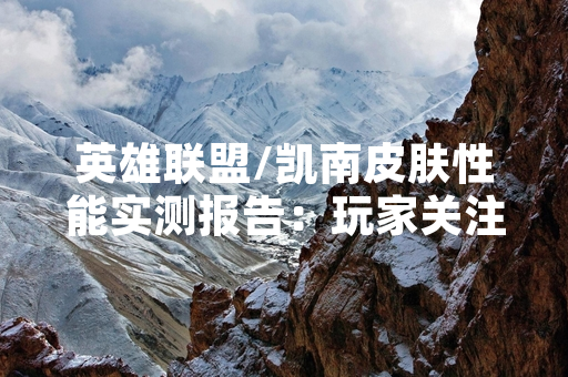 英雄联盟/凯南皮肤性能实测报告：玩家关注度与实战效果分析