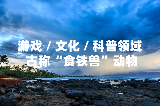 游戏 / 文化 / 科普领域 古称“食铁兽”动物身份确认引发玩家关注