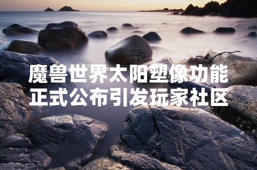 魔兽世界太阳塑像功能正式公布引发玩家社区讨论