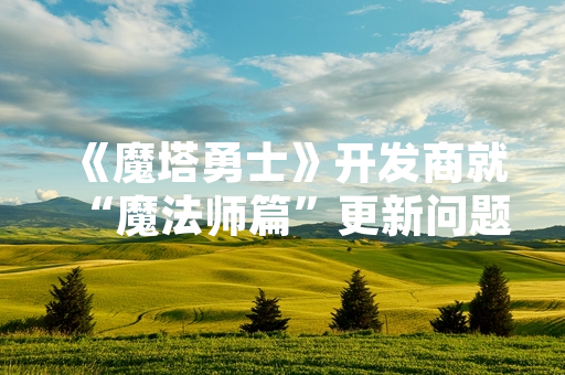 《魔塔勇士》开发商就“魔法师篇”更新问题发布官方公告并公布修复计划