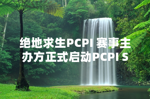 绝地求生PCPI 赛事主办方正式启动PCPI S2赛事