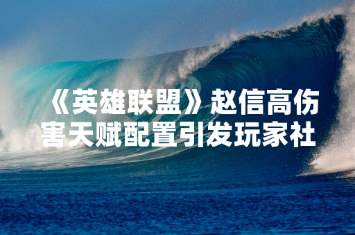 《英雄联盟》赵信高伤害天赋配置引发玩家社区广泛讨论