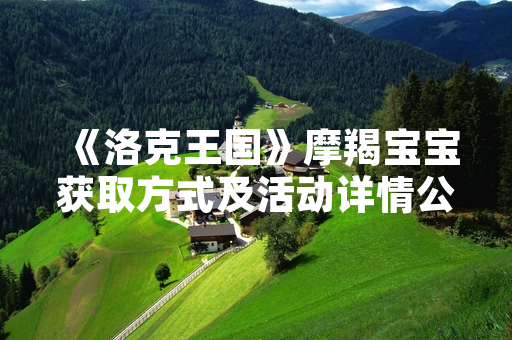 《洛克王国》摩羯宝宝获取方式及活动详情公布