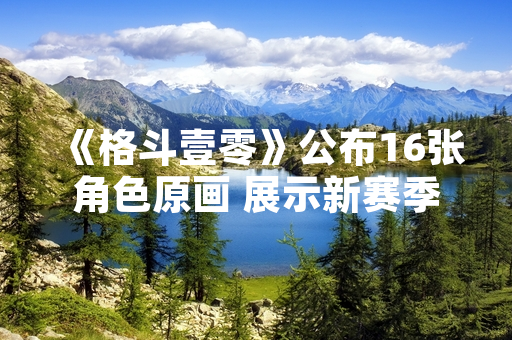 《格斗壹零》公布16张角色原画 展示新赛季角色设计