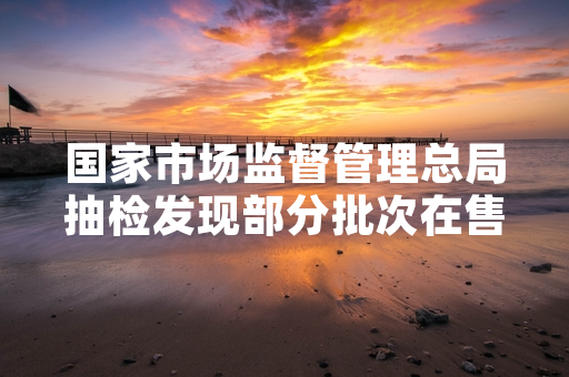 国家市场监督管理总局抽检发现部分批次在售平板屏幕不合格 涉事企业已启动召回工作