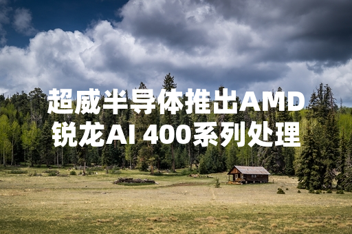 超威半导体推出AMD锐龙AI 400系列处理器 已有百余款搭载机型上市