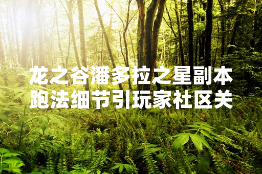 龙之谷潘多拉之星副本跑法细节引玩家社区关注