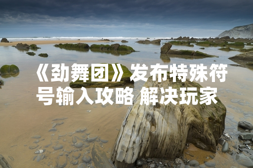 《劲舞团》发布特殊符号输入攻略 解决玩家社交互动需求
