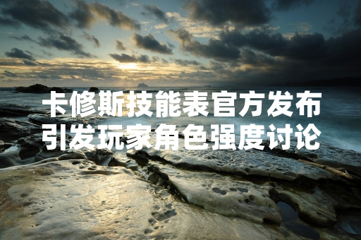 卡修斯技能表官方发布引发玩家角色强度讨论