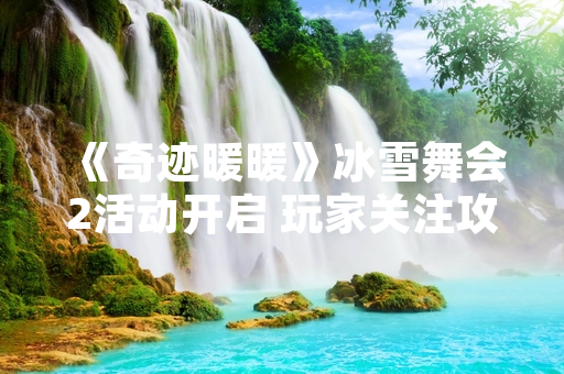 《奇迹暖暖》冰雪舞会2活动开启 玩家关注攻略获取方式