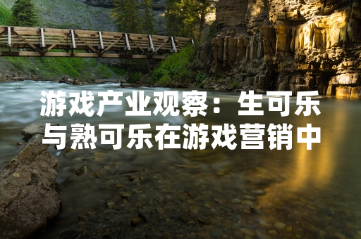 游戏产业观察：生可乐与熟可乐在游戏营销中的差异化应用引发行业讨论