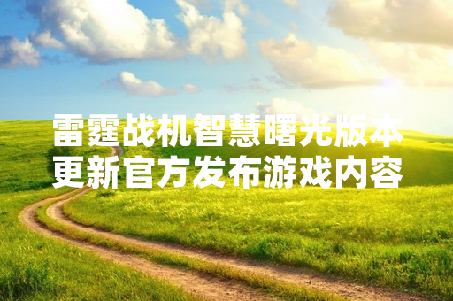 雷霆战机智慧曙光版本更新官方发布游戏内容全解析