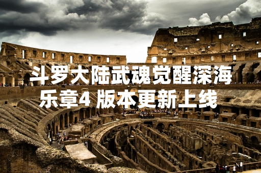斗罗大陆武魂觉醒深海乐章4 版本更新上线 新增深海魔鲸王武魂与多人副本