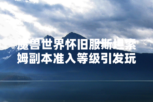魔兽世界怀旧服斯坦索姆副本准入等级引发玩家关注