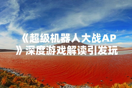 《超级机器人大战AP》深度游戏解读引发玩家热议