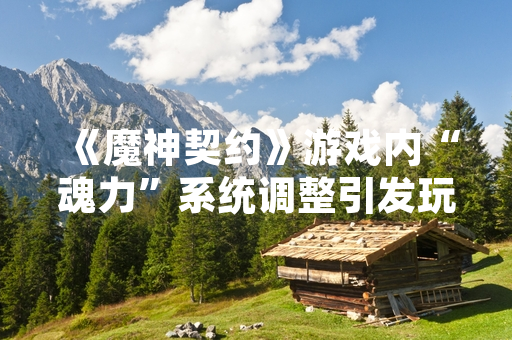 《魔神契约》游戏内“魂力”系统调整引发玩家社区讨论