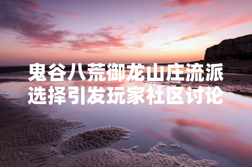 鬼谷八荒御龙山庄流派选择引发玩家社区讨论