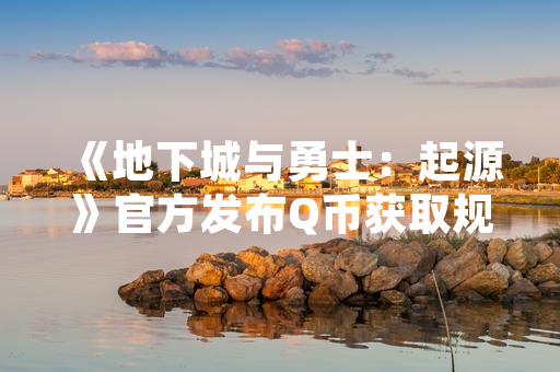《地下城与勇士：起源》官方发布Q币获取规则说明