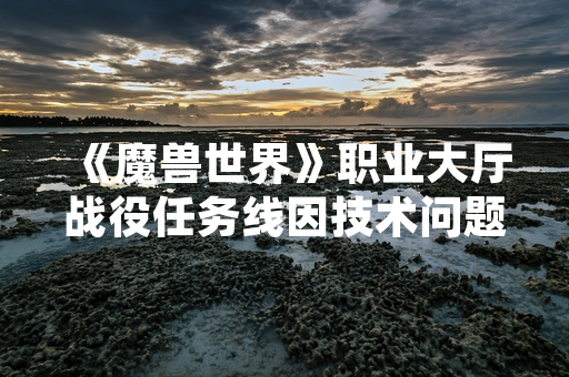 《魔兽世界》职业大厅战役任务线因技术问题暂时无法完成