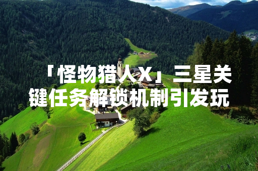 「怪物猎人X」三星关键任务解锁机制引发玩家社区讨论