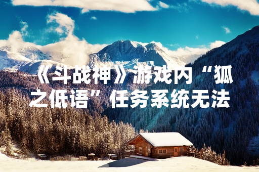 《斗战神》游戏内“狐之低语”任务系统无法接取与完成