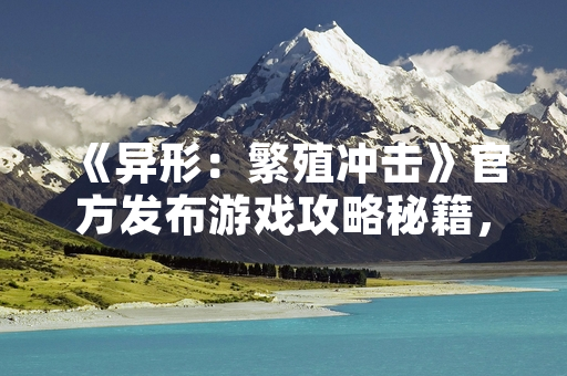 《异形：繁殖冲击》官方发布游戏攻略秘籍，优化玩家体验