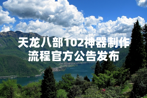天龙八部102神器制作流程官方公告发布