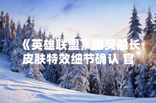 《英雄联盟》幽灵船长皮肤特效细节确认 官方公告释出完整信息