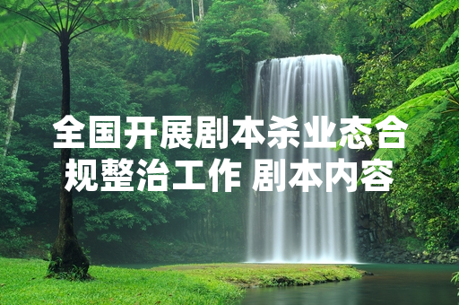 全国开展剧本杀业态合规整治工作 剧本内容强制备案机制正式落地