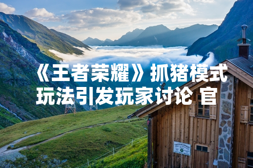 《王者荣耀》抓猪模式玩法引发玩家讨论 官方发布详细规则说明