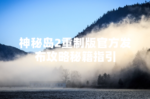 神秘岛2重制版官方发布攻略秘籍指引