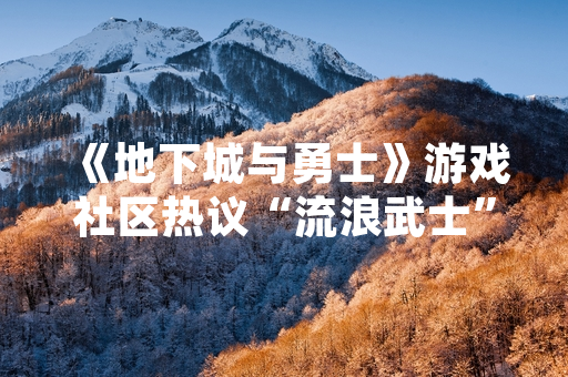 《地下城与勇士》游戏社区热议“流浪武士”职业技能加点策略