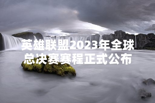 英雄联盟2023年全球总决赛赛程正式公布