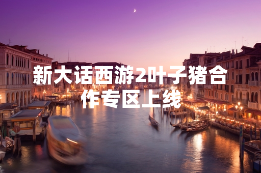 新大话西游2叶子猪合作专区上线