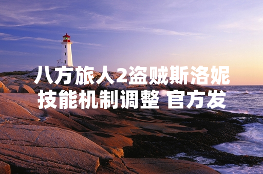 八方旅人2盗贼斯洛妮技能机制调整 官方发布版本更新公告