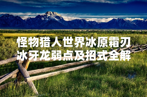 怪物猎人世界冰原霜刃冰牙龙弱点及招式全解析官方指南发布